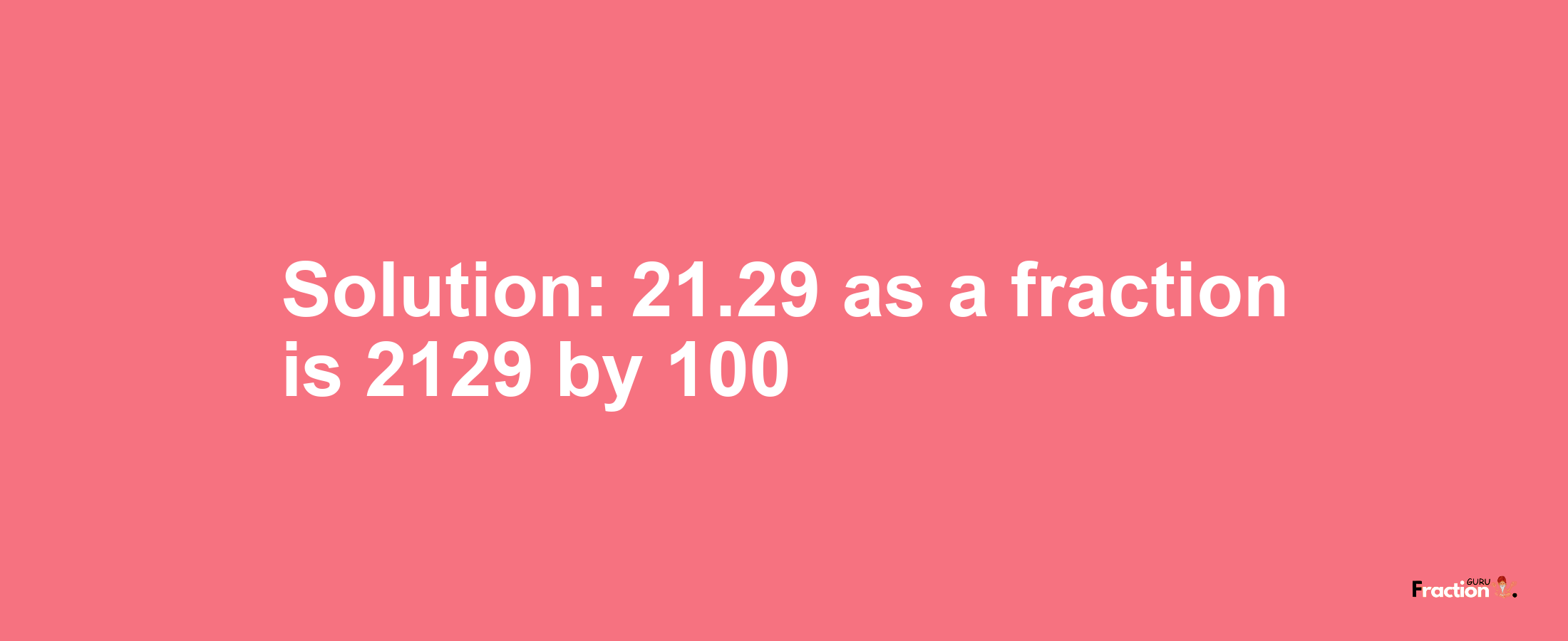 Solution:21.29 as a fraction is 2129/100